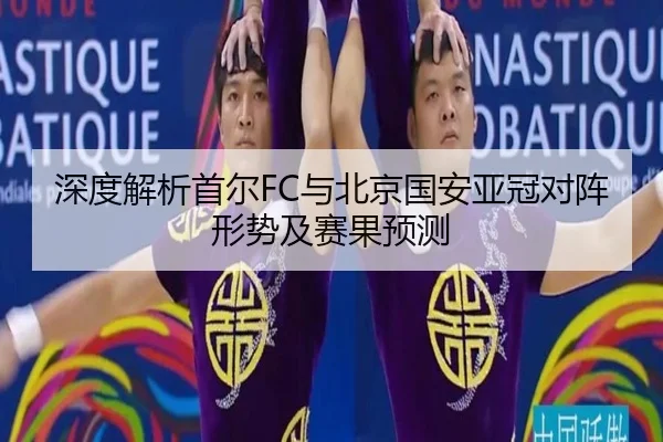 深度解析首尔FC与北京国安亚冠对阵形势及赛果预测
